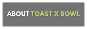 about toast x bowl